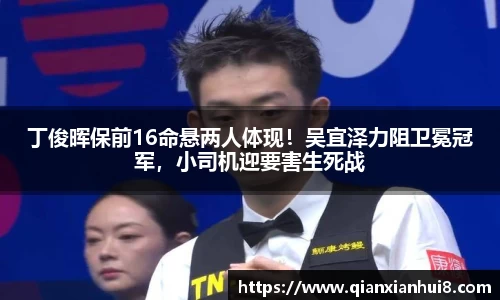 丁俊晖保前16命悬两人体现！吴宜泽力阻卫冕冠军，小司机迎要害生死战